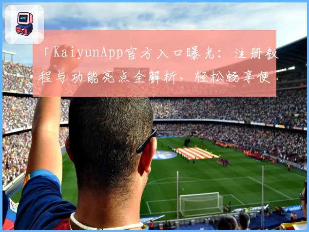 「KaiyunApp官方入口曝光：注册教程与功能亮点全解析，轻松畅享便捷体验」