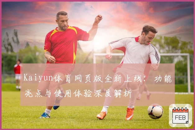 Kaiyun体育网页版全新上线：功能亮点与使用体验深度解析