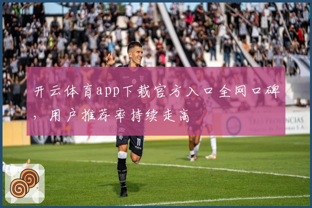 开云体育app下载官方入口全网口碑，用户推荐率持续走高