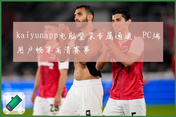 kaiyunapp电脑登录专属通道，PC端用户畅享高清赛事