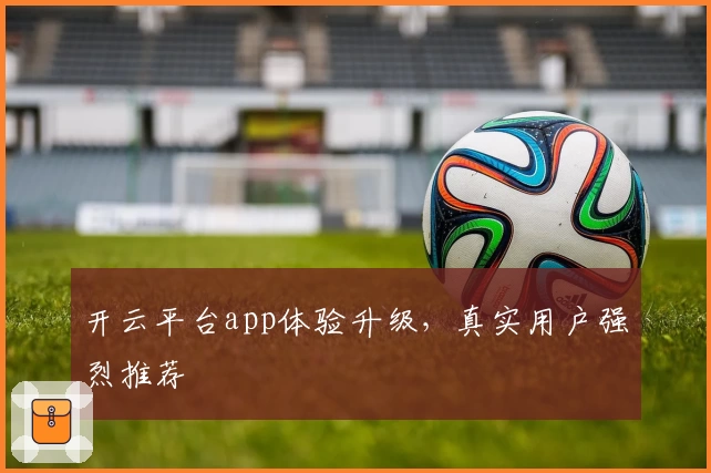 开云平台app体验升级，真实用户强烈推荐