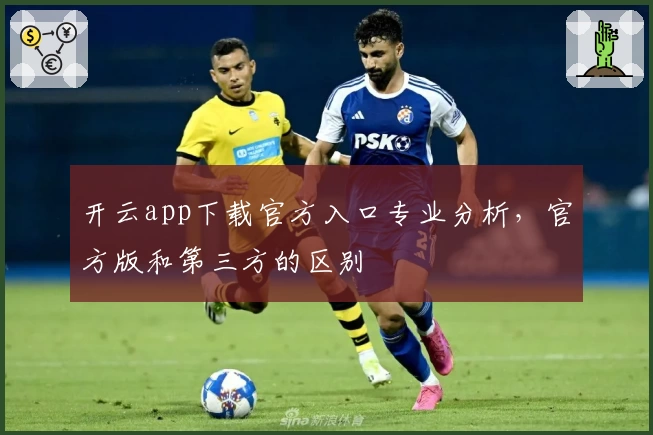 开云app下载官方入口专业分析,官方版和第三方的区别