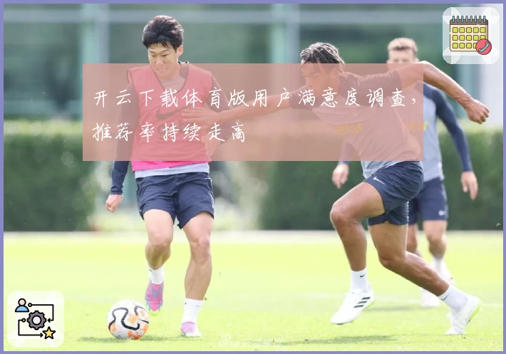 开云下载体育版用户满意度调查，推荐率持续走高