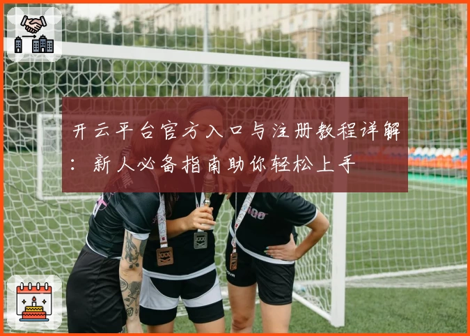 开云平台官方入口与注册教程详解:新人必备指南助你轻松上手