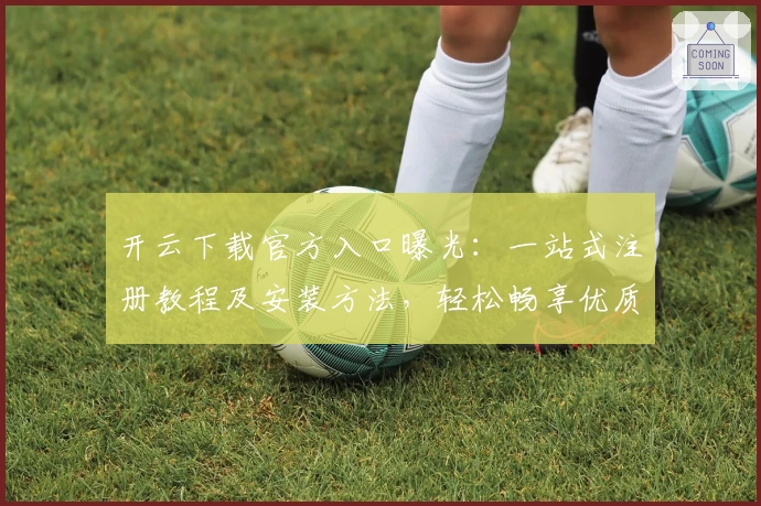 开云下载官方入口曝光：一站式注册教程及安装方法，轻松畅享优质服务体验