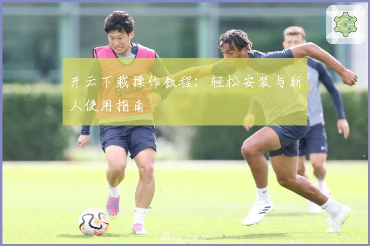 开云下载操作教程：轻松安装与新人使用指南