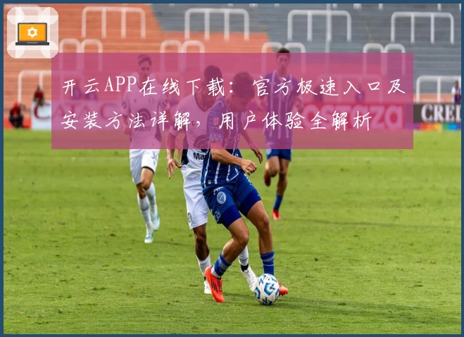 开云APP在线下载：官方极速入口及安装方法详解，用户体验全解析
