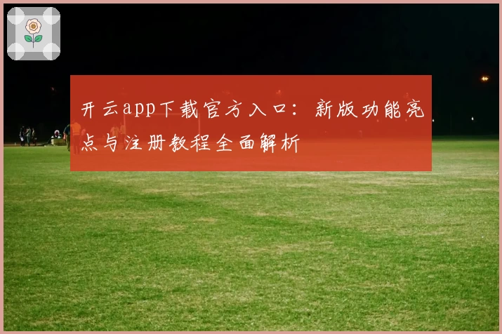 开云app下载官方入口：新版功能亮点与注册教程全面解析