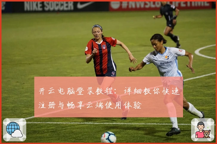 开云电脑登录教程：详细教你快速注册与畅享云端使用体验