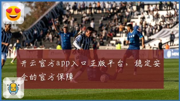 开云官方app入口正版平台，稳定安全的官方保障