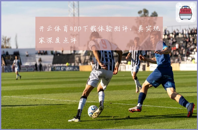 开云体育app下载体验测评，真实玩家深度点评