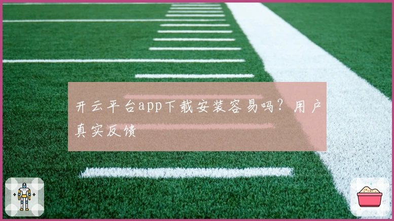 开云平台app下载安装容易吗？用户真实反馈