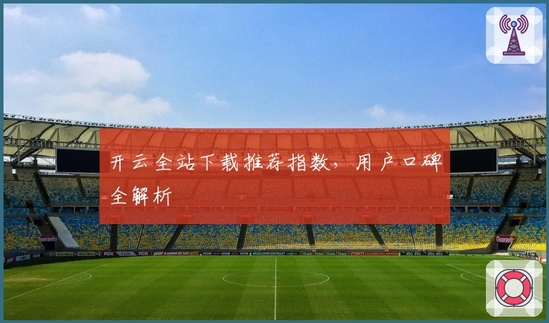 开云全站下载推荐指数，用户口碑全解析
