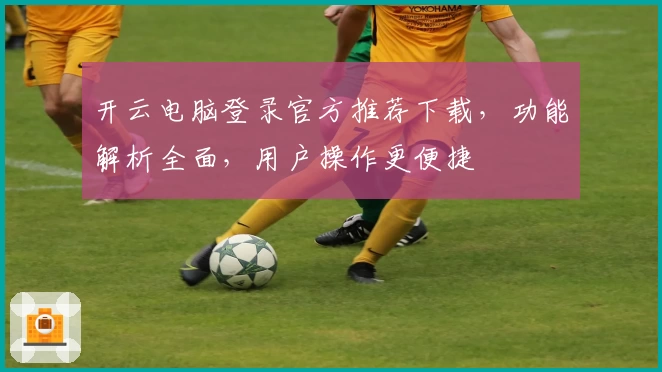 开云电脑登录官方推荐下载，功能解析全面，用户操作更便捷