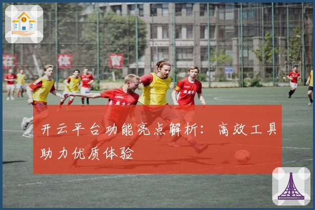 开云平台功能亮点解析：高效工具助力优质体验