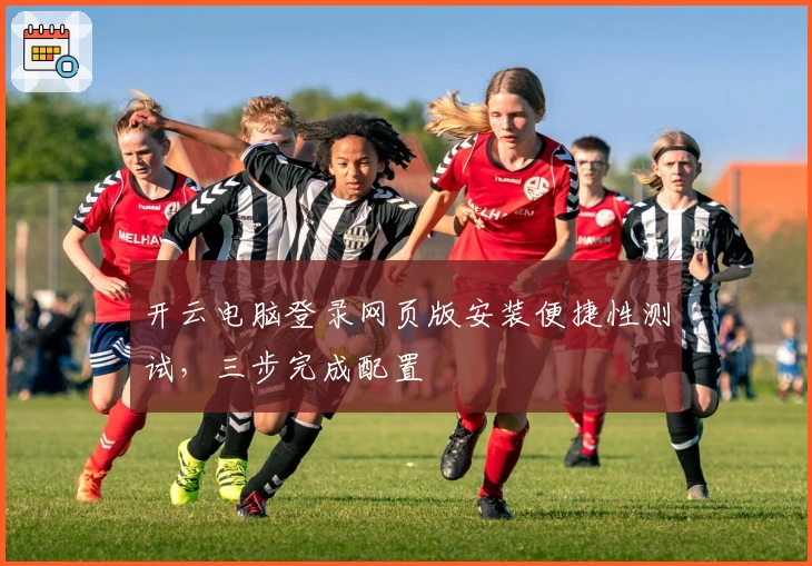 开云电脑登录网页版安装便捷性测试，三步完成配置